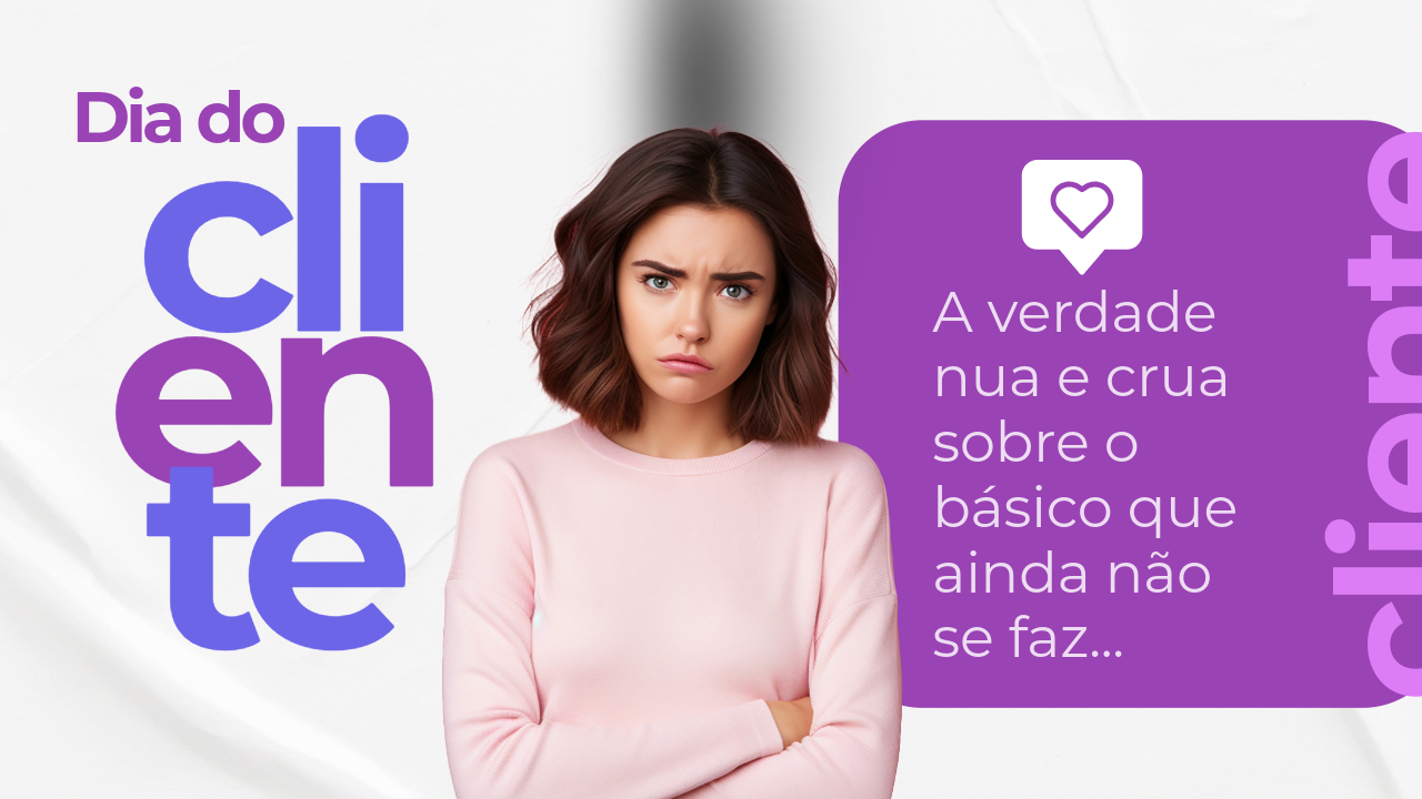 dIA DO CLIENTE: A verdade nua e crua sobre o básico que ainda não se faz…